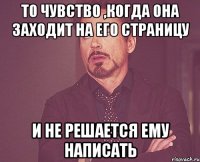 То чувство ,когда она заходит на его страницу и не решается ему написать