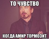 То чувство Когда Амир тормозит