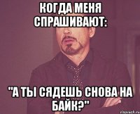 Когда меня спрашивают: "А ты сядешь снова на байк?"