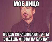 Мое лицо Когда спрашивают:"А ты сядешь снова на байк?"