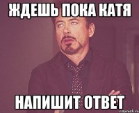 ждешь пока катя напишит ответ