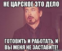 Не царское это дело готовить и работать, и вы меня не заставите!