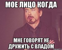 мое лицо когда мне говорят не дружить с Владом