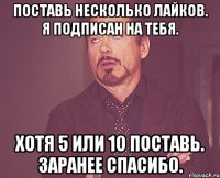 Поставь несколько лайков. Я подписан на тебя. Хотя 5 или 10 поставь. Заранее спасибо.