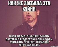 Как же заебала эта хуйня tehdir (10:34:21 5/08/2014) оформи доставку с ЖелДора, там один модуль, пусть сами привезут. Накладная 2279566779065495