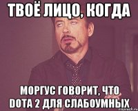 Твоё лицо, когда Моргус говорит, что Dota 2 для слабоумных