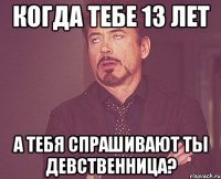 когда тебе 13 лет а тебя спрашивают ты девственница?