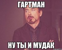 Гартман Ну ты и мудак