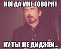 КОГДА МНЕ ГОВОРЯТ НУ ТЫ ЖЕ ДИДЖЕЙ...