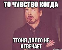 то чувство когда ттоня долго не отвечает