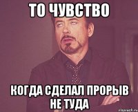 То чувство Когда сделал прорыв не туда