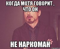 КОГДА МОТЯ ГОВОРИТ , ЧТО ОН НЕ НАРКОМАН