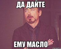 ДА ДАЙТЕ ЕМУ МАСЛО