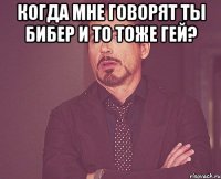 Когда мне говорят ты бибер и то тоже гей? 