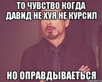 то чувство когда давид не хуя не курсил но оправдываеться