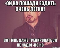 -Ой,на лошади ездить очень легко! Вот мне даже тренироваться не надо! -Но но