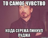 то самое чувство кода Сережа пикнул пуджа