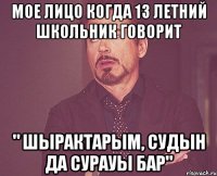 Мое лицо когда 13 летний школьник говорит " шырактарым, судын да сурауы бар"