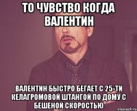 То чувство когда Валентин Валентин быстро бегает с 25-ти келагромовой штангой по дому с бешеной скоростью