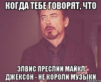 Когда тебе говорят, что Элвис Преслии Майкл Джексон - не короли музыки