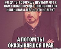 Когда ты говоришь друзьям что к нам в класс придёт новенький или новенькая а тебе не кто не верит а потом ты оказываешся прав