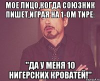 МОЕ ЛИЦО,КОГДА СОЮЗНИК ПИШЕТ,ИГРАЯ НА 1-ОМ ТИРЕ: "ДА У МЕНЯ 10 НИГЕРСКИХ КРОВАТЕЙ!"