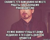 скажите, что вам важно на месте работы, как будущему руководителю ну мне важно чтобы от дома недалеко, а то ездить долго не нравится