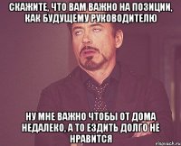 скажите, что вам важно на позиции, как будущему руководителю ну мне важно чтобы от дома недалеко, а то ездить долго не нравится