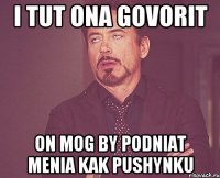 i tut ona govorit on mog by podniat menia kak pushynku