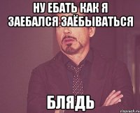 ну ебать как я заебался заёбываться блядь