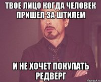 твое лицо когда человек пришел за штилем и не хочет покупать редверг