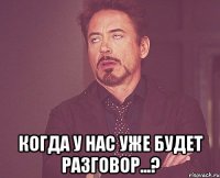  Когда у нас уже будет разговор...?