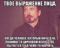 Твое выражение лица, когда человек, который ничего не понимает в цирковом искусстве, пытается тебя чему-то научить