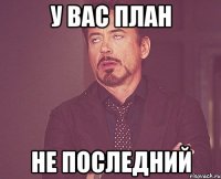 У ВАС ПЛАН НЕ ПОСЛЕДНИЙ