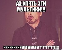 Ах,опять эти мультики!!! НННННННННЕЕЕЕЕЕЕЕЕЕЕТТТТТТТТТТ!!!!!