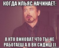 Когда Ильяс начинает: А кто виноват что ты не работаеш а в вк сидиш ))