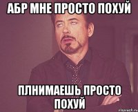 АБР мне просто похуй плнимаешь просто похуй