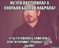 Ну,что,поступила? А сколько баллов набрала? А ты готовилась сама или с репетиторами? Трудные тесты были?