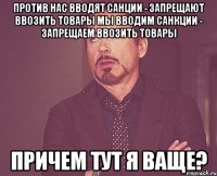 Против нас вводят санции - запрещают ввозить товары Мы вводим санкции - запрещаем ввозить товары Причем тут я ваще?