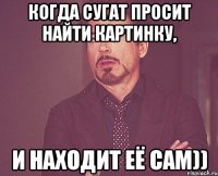 Когда Сугат просит найти картинку, И находит её сам))