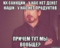 Их санкции - у нас нет денег Наши - у нас нет продуктов Причем тут мы вообще?