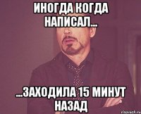 Иногда когда написал... ...Заходила 15 минут назад