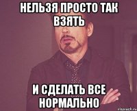 нельзя просто так взять и сделать все нормально