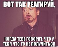 вот так реагируй, когда тебе говорят, что у тебя что то не получиться