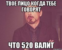 Твое лицо когда тебе говорят Что 520 валит