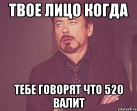 Твое лицо когда Тебе говорят что 520 валит