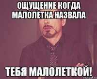 ощущение когда малолетка назвала тебя малолеткой!