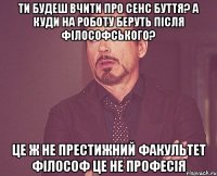 ти будеш вчити про сенс буття? а куди на роботу беруть після філософського? це ж не престижний факультет філософ це не професія