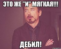 Это же "И" мягкая!!! Дебил!