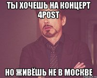 ТЫ ХОЧЕШЬ НА КОНЦЕРТ 4POST НО ЖИВЁШЬ НЕ В МОСКВЕ